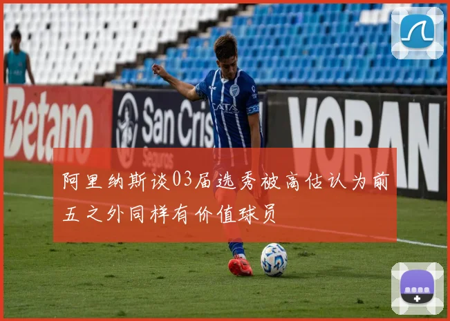 阿里纳斯谈03届选秀被高估认为前五之外同样有价值球员