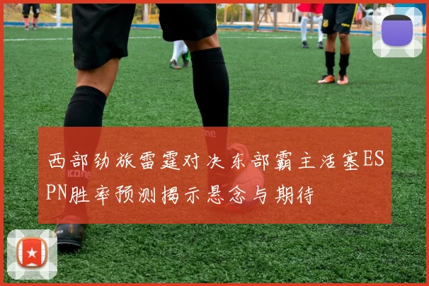 西部劲旅雷霆对决东部霸主活塞ESPN胜率预测揭示悬念与期待