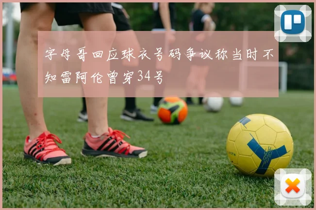 字母哥回应球衣号码争议称当时不知雷阿伦曾穿34号
