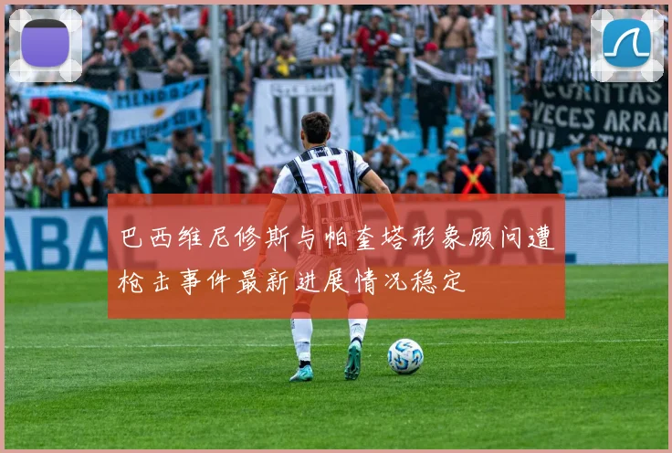巴西维尼修斯与帕奎塔形象顾问遭枪击事件最新进展情况稳定