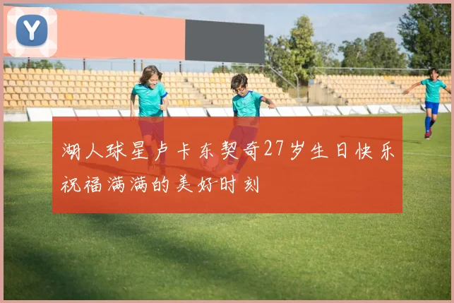 湖人球星卢卡东契奇27岁生日快乐祝福满满的美好时刻
