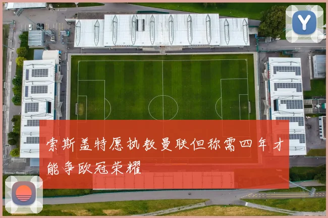 索斯盖特愿执教曼联但称需四年才能争欧冠荣耀