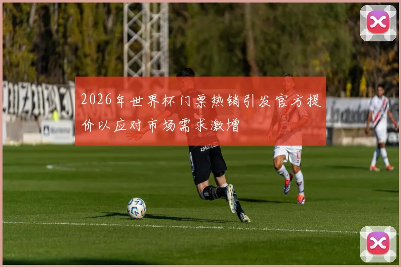 2026年世界杯门票热销引发官方提价以应对市场需求激增