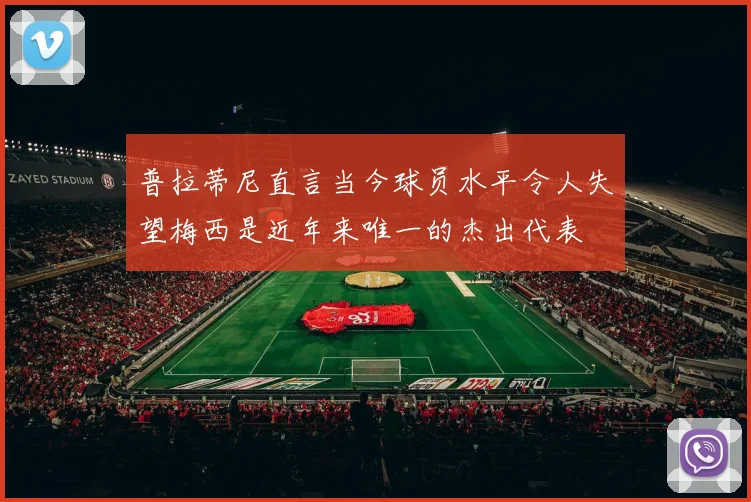 普拉蒂尼直言当今球员水平令人失望梅西是近年来唯一的杰出代表