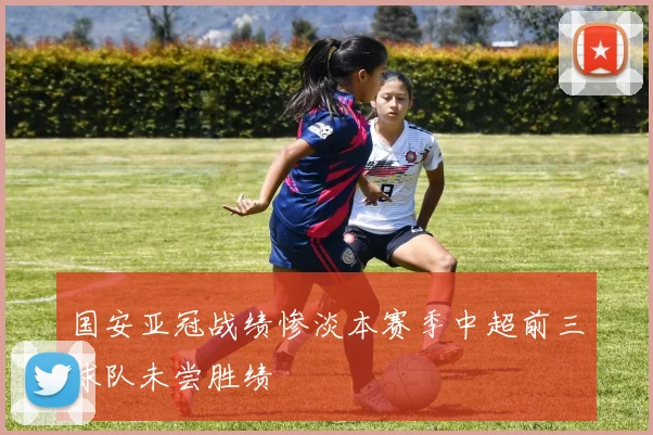 国安亚冠战绩惨淡本赛季中超前三球队未尝胜绩
