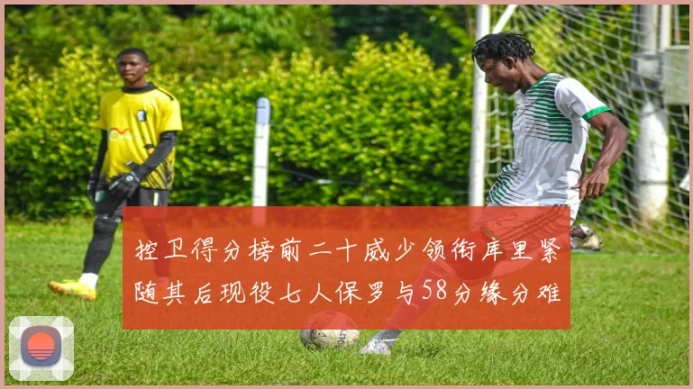 控卫得分榜前二十威少领衔库里紧随其后现役七人保罗与58分缘分难解