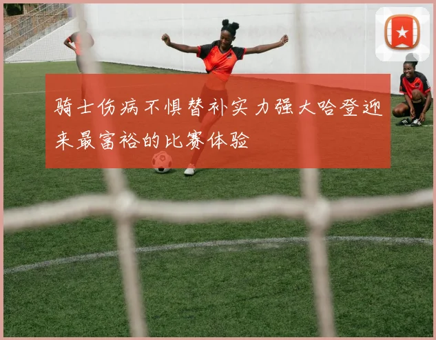 骑士伤病不惧替补实力强大哈登迎来最富裕的比赛体验