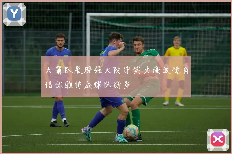 火箭队展现强大防守实力谢泼德自信优雅将成球队新星